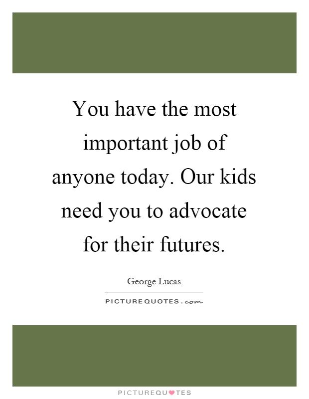 You have the most important job of anyone today. Our kids need you to advocate for their futures Picture Quote #1