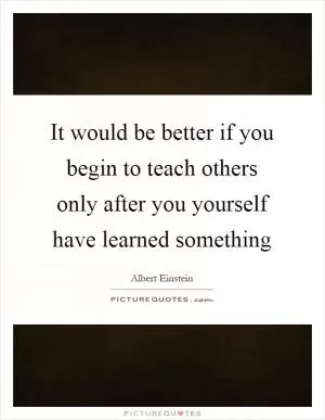 It would be better if you begin to teach others only after you yourself have learned something Picture Quote #1