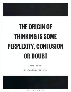 The origin of thinking is some perplexity, confusion or doubt Picture Quote #1