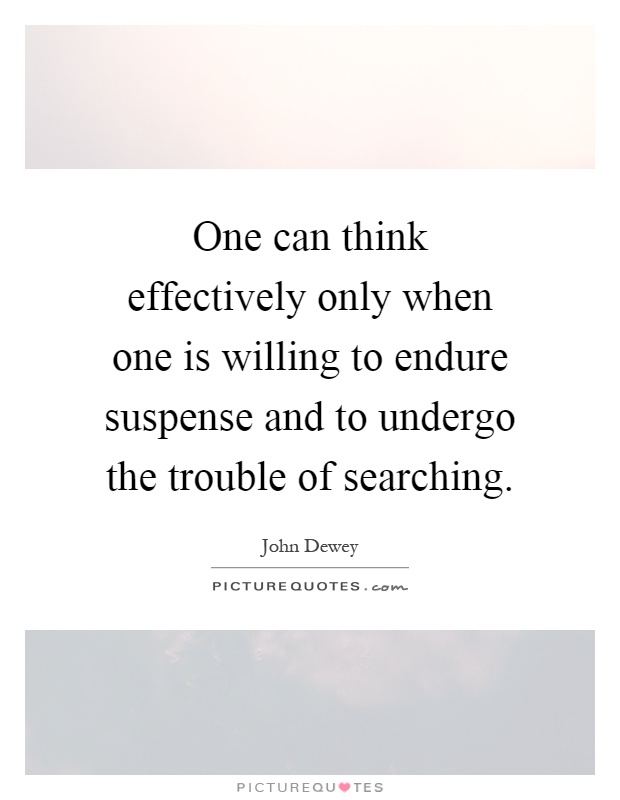 One can think effectively only when one is willing to endure suspense and to undergo the trouble of searching Picture Quote #1