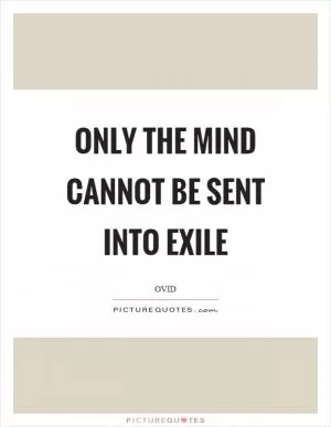 Only the mind cannot be sent into exile Picture Quote #1