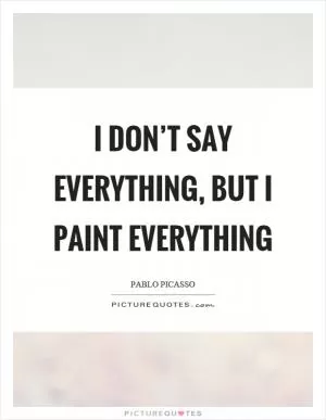 I don’t say everything, but I paint everything Picture Quote #1
