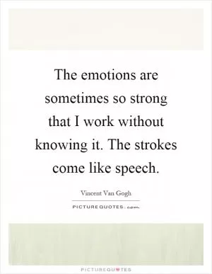 The emotions are sometimes so strong that I work without knowing it. The strokes come like speech Picture Quote #1