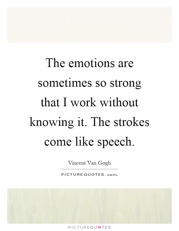 The emotions are sometimes so strong that I work without knowing it. The strokes come like speech Picture Quote #1