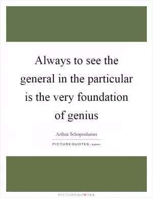 Always to see the general in the particular is the very foundation of genius Picture Quote #1