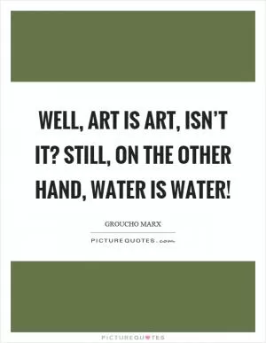 Well, art is art, isn’t it? Still, on the other hand, water is water! Picture Quote #1