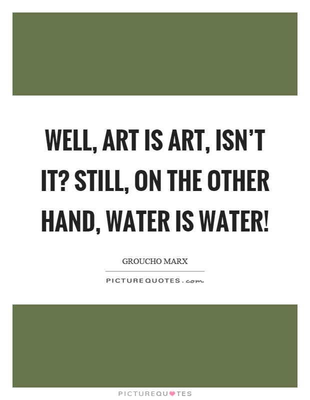 Well, art is art, isn't it? Still, on the other hand, water is water! Picture Quote #1