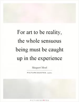 For art to be reality, the whole sensuous being must be caught up in the experience Picture Quote #1