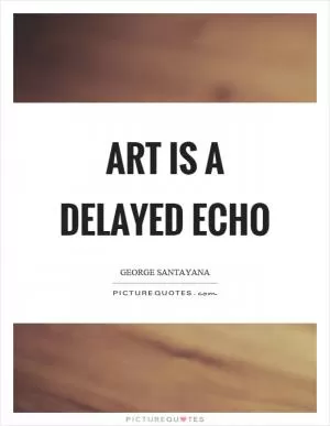 Art is a delayed echo Picture Quote #1