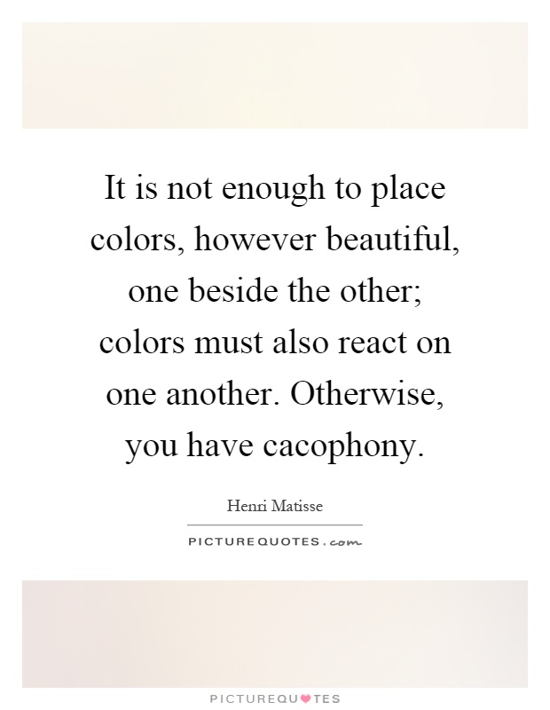 It is not enough to place colors, however beautiful, one beside the other; colors must also react on one another. Otherwise, you have cacophony Picture Quote #1