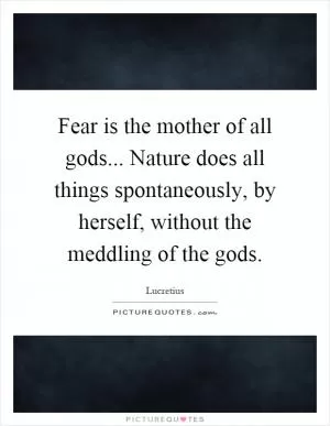 Fear is the mother of all gods... Nature does all things spontaneously, by herself, without the meddling of the gods Picture Quote #1