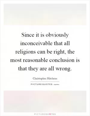 Since it is obviously inconceivable that all religions can be right, the most reasonable conclusion is that they are all wrong Picture Quote #1