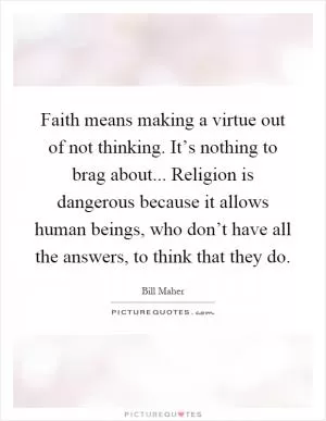 Faith means making a virtue out of not thinking. It’s nothing to brag about... Religion is dangerous because it allows human beings, who don’t have all the answers, to think that they do Picture Quote #1