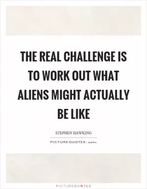 The real challenge is to work out what aliens might actually be like Picture Quote #1