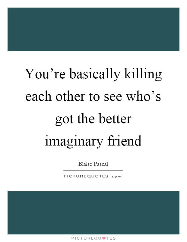 You're basically killing each other to see who's got the better imaginary friend Picture Quote #1