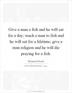 Give a man a fish and he will eat for a day; teach a man to fish and he will eat for a lifetime; give a man religion and he will die praying for a fish Picture Quote #1