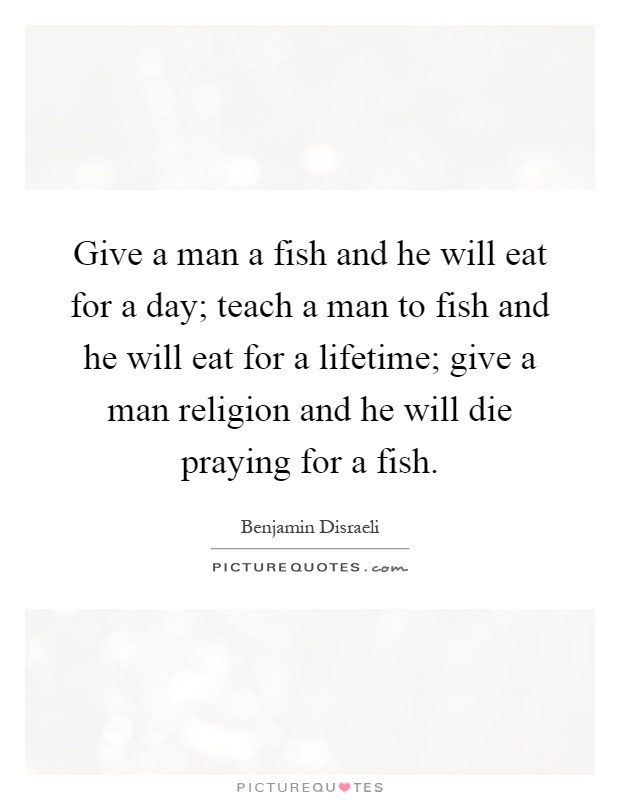 Give a man a fish and he will eat for a day; teach a man to fish and he will eat for a lifetime; give a man religion and he will die praying for a fish Picture Quote #1