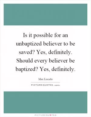 Is it possible for an unbaptized believer to be saved? Yes, definitely. Should every believer be baptized? Yes, definitely Picture Quote #1