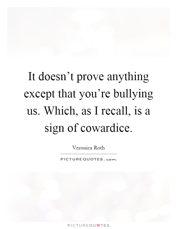 It doesn't prove anything except that you're bullying us. Which, as I recall, is a sign of cowardice Picture Quote #1