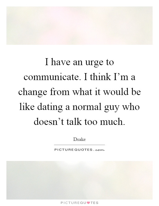 I have an urge to communicate. I think I'm a change from what it would be like dating a normal guy who doesn't talk too much Picture Quote #1