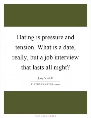 Dating is pressure and tension. What is a date, really, but a job interview that lasts all night? Picture Quote #1