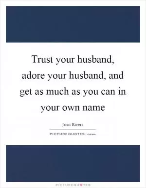 Trust your husband, adore your husband, and get as much as you can in your own name Picture Quote #1