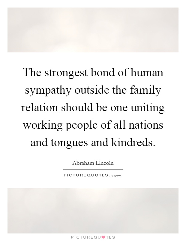 The strongest bond of human sympathy outside the family relation should be one uniting working people of all nations and tongues and kindreds Picture Quote #1