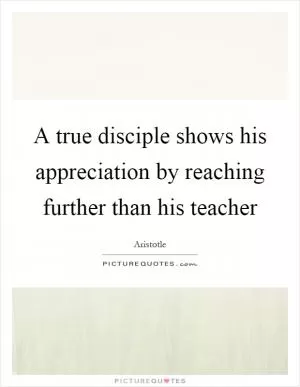 A true disciple shows his appreciation by reaching further than his teacher Picture Quote #1