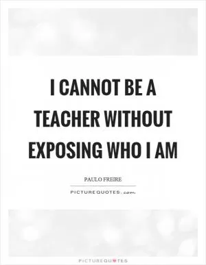 I cannot be a teacher without exposing who I am Picture Quote #1