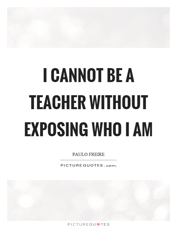 I cannot be a teacher without exposing who I am Picture Quote #1