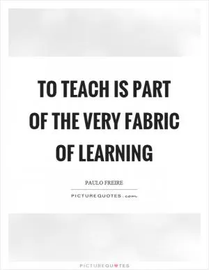 To teach is part of the very fabric of learning Picture Quote #1