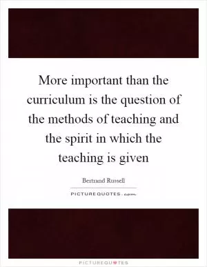 More important than the curriculum is the question of the methods of teaching and the spirit in which the teaching is given Picture Quote #1