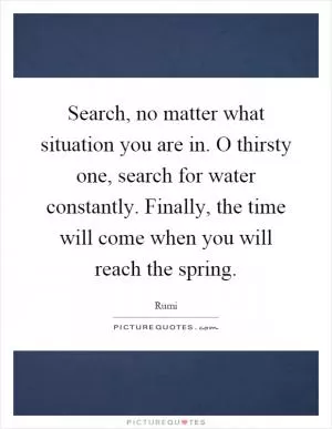 Search, no matter what situation you are in. O thirsty one, search for water constantly. Finally, the time will come when you will reach the spring Picture Quote #1