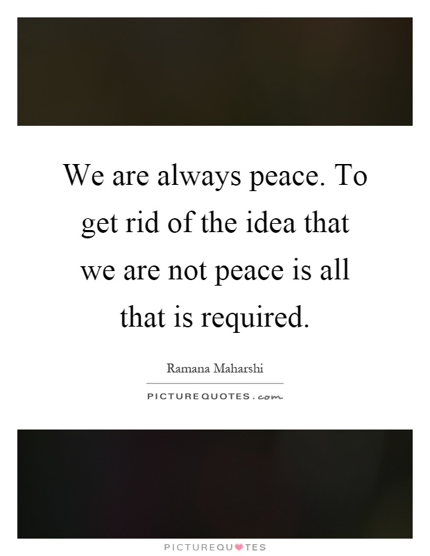 We are always peace. To get rid of the idea that we are not peace is all that is required Picture Quote #1