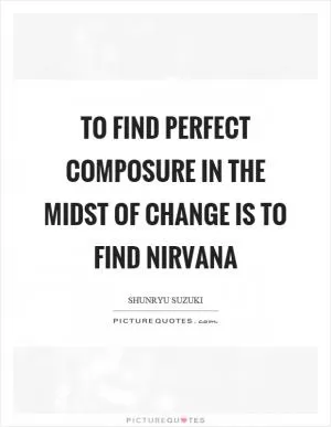 To find perfect composure in the midst of change is to find nirvana Picture Quote #1