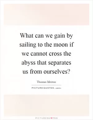 What can we gain by sailing to the moon if we cannot cross the abyss that separates us from ourselves? Picture Quote #1
