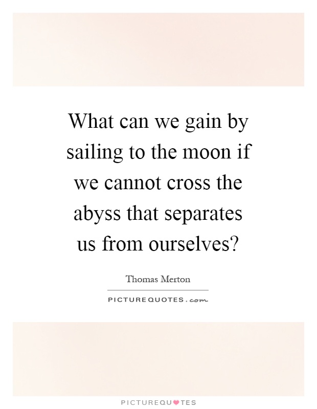What can we gain by sailing to the moon if we cannot cross the abyss that separates us from ourselves? Picture Quote #1