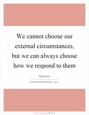 We cannot choose our external circumstances, but we can always choose how we respond to them Picture Quote #1