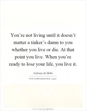You’re not living until it doesn’t matter a tinker’s damn to you whether you live or die. At that point you live. When you’re ready to lose your life, you live it Picture Quote #1
