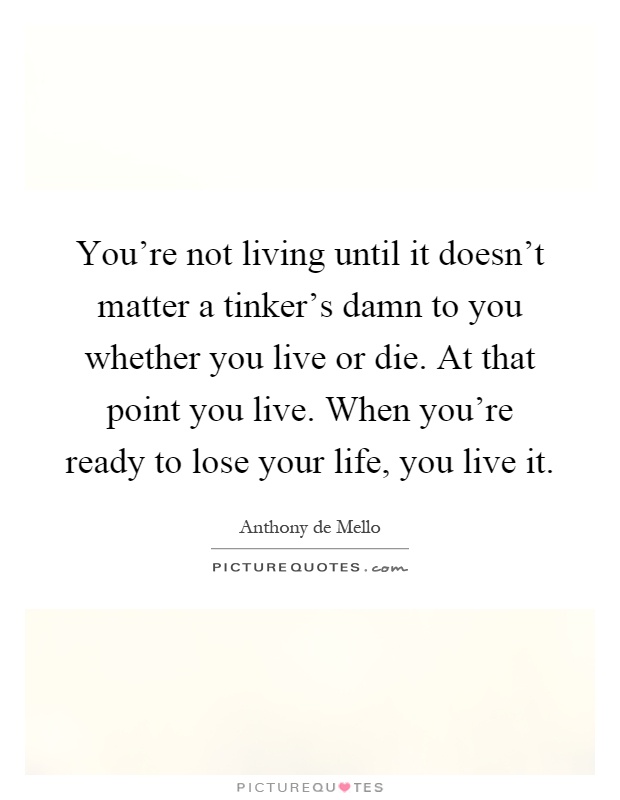You're not living until it doesn't matter a tinker's damn to you whether you live or die. At that point you live. When you're ready to lose your life, you live it Picture Quote #1