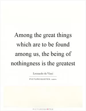 Among the great things which are to be found among us, the being of nothingness is the greatest Picture Quote #1