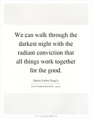 We can walk through the darkest night with the radiant conviction that all things work together for the good Picture Quote #1