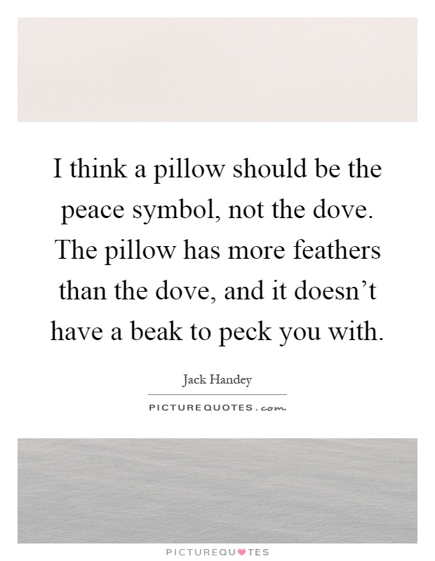 I think a pillow should be the peace symbol, not the dove. The pillow has more feathers than the dove, and it doesn't have a beak to peck you with Picture Quote #1