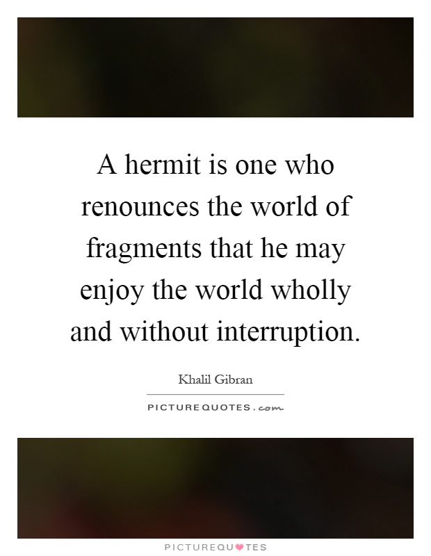 A hermit is one who renounces the world of fragments that he may ...