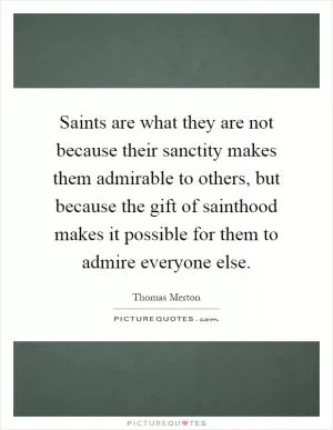Saints are what they are not because their sanctity makes them admirable to others, but because the gift of sainthood makes it possible for them to admire everyone else Picture Quote #1