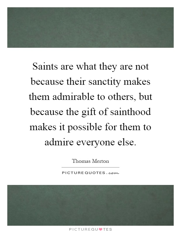 Saints are what they are not because their sanctity makes them admirable to others, but because the gift of sainthood makes it possible for them to admire everyone else Picture Quote #1