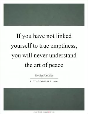 If you have not linked yourself to true emptiness, you will never understand the art of peace Picture Quote #1