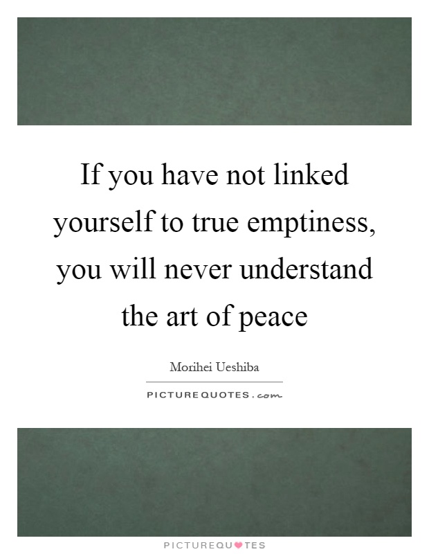 If you have not linked yourself to true emptiness, you will never understand the art of peace Picture Quote #1