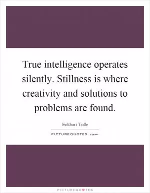 True intelligence operates silently. Stillness is where creativity and solutions to problems are found Picture Quote #1