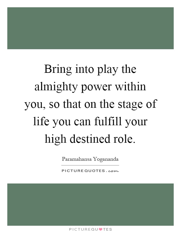 Bring into play the almighty power within you, so that on the stage of life you can fulfill your high destined role Picture Quote #1